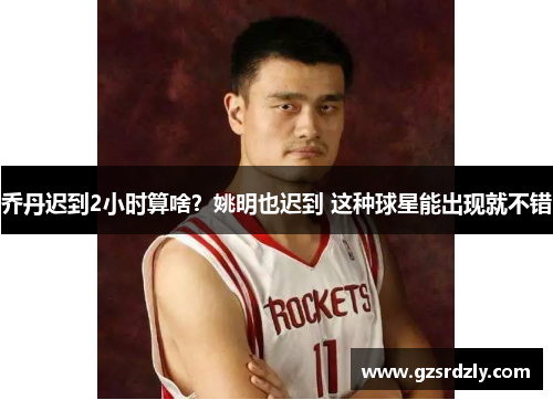 乔丹迟到2小时算啥？姚明也迟到 这种球星能出现就不错