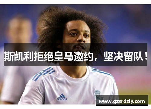 斯凯利拒绝皇马邀约，坚决留队！