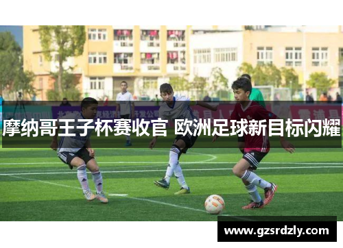 摩纳哥王子杯赛收官 欧洲足球新目标闪耀