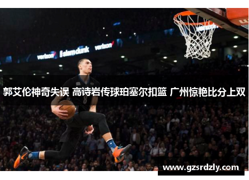 郭艾伦神奇失误 高诗岩传球珀塞尔扣篮 广州惊艳比分上双